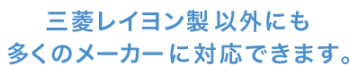 三菱レイヨン以外にも対応できます。